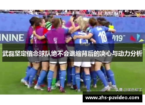 武磊坚定信念球队绝不会退缩背后的决心与动力分析