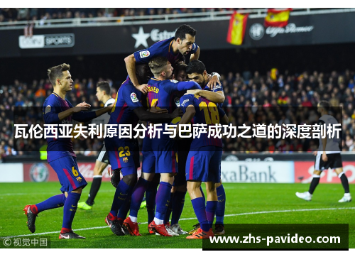瓦伦西亚失利原因分析与巴萨成功之道的深度剖析
