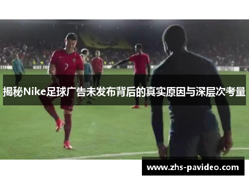 揭秘Nike足球广告未发布背后的真实原因与深层次考量