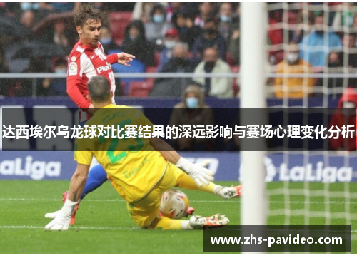 达西埃尔乌龙球对比赛结果的深远影响与赛场心理变化分析