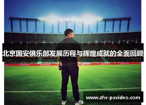 北京国安俱乐部发展历程与辉煌成就的全面回顾