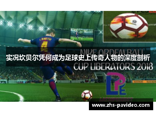 实况坎贝尔凭何成为足球史上传奇人物的深度剖析