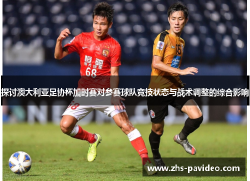 探讨澳大利亚足协杯加时赛对参赛球队竞技状态与战术调整的综合影响 探讨澳大利亚足协杯加时赛对参赛球队竞技状态与战术调整的综合影响