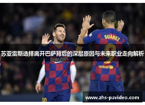 苏亚雷斯选择离开巴萨背后的深层原因与未来职业走向解析