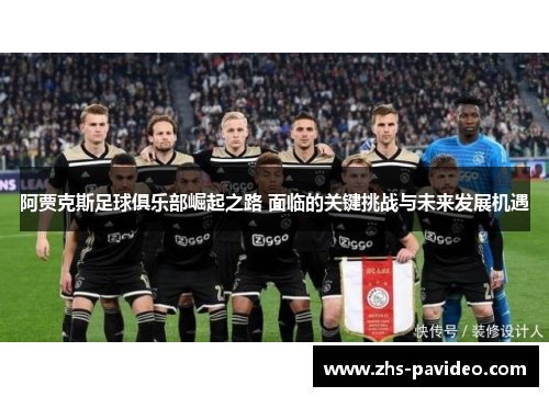 阿贾克斯足球俱乐部崛起之路 面临的关键挑战与未来发展机遇 阿贾克斯足球俱乐部崛起之路 面临的关键挑战与未来发展机遇