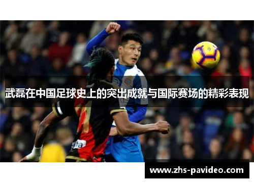 武磊在中国足球史上的突出成就与国际赛场的精彩表现