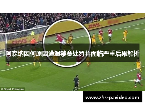 阿森纳因何原因遭遇禁赛处罚并面临严重后果解析