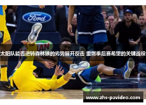 太阳队能否逆转森林狼的劣势展开反击 重燃季后赛希望的关键战役 太阳队能否逆转森林狼的劣势展开反击 重燃季后赛希望的关键战役