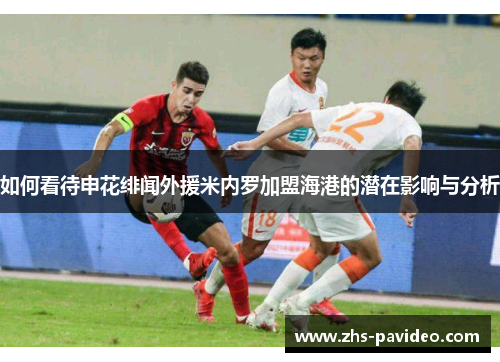 如何看待申花绯闻外援米内罗加盟海港的潜在影响与分析