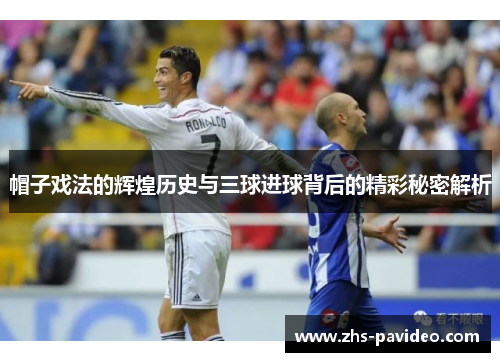 帽子戏法的辉煌历史与三球进球背后的精彩秘密解析