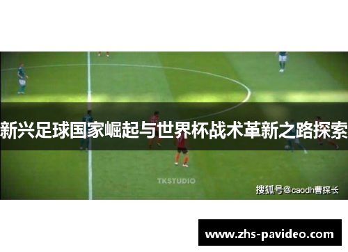 新兴足球国家崛起与世界杯战术革新之路探索