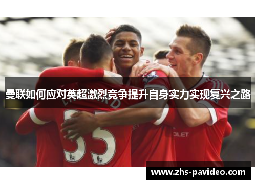 曼联如何应对英超激烈竞争提升自身实力实现复兴之路