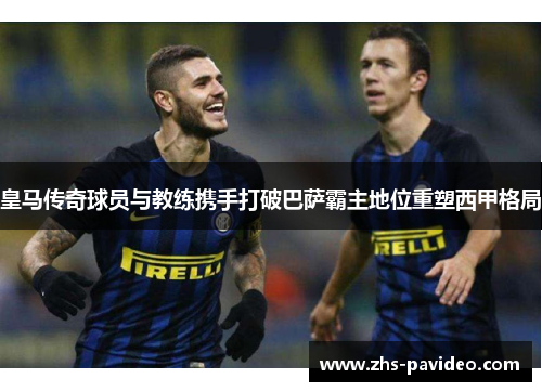 皇马传奇球员与教练携手打破巴萨霸主地位重塑西甲格局