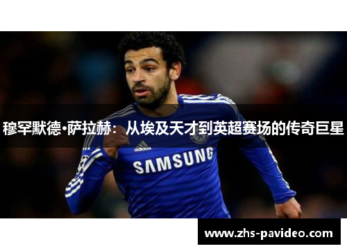 穆罕默德·萨拉赫:从埃及天才到英超赛场的传奇巨星 穆罕默德·萨拉赫:从埃及天才到英超赛场的传奇巨星