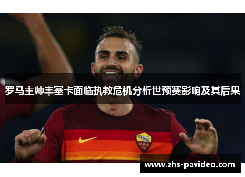 罗马主帅丰塞卡面临执教危机分析世预赛影响及其后果