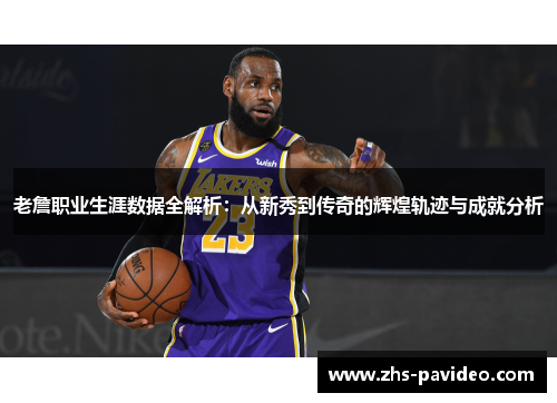 老詹职业生涯数据全解析:从新秀到传奇的辉煌轨迹与成就分析 老詹职业生涯数据全解析:从新秀到传奇的辉煌轨迹与成就分析