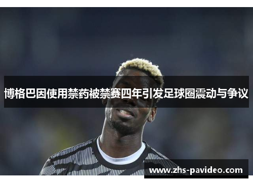 博格巴因使用禁药被禁赛四年引发足球圈震动与争议