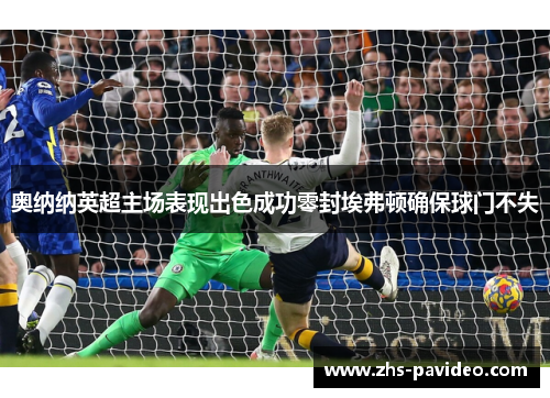 奥纳纳英超主场表现出色成功零封埃弗顿确保球门不失 奥纳纳英超主场表现出色成功零封埃弗顿确保球门不失