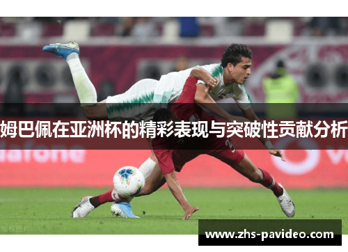 姆巴佩在亚洲杯的精彩表现与突破性贡献分析 姆巴佩在亚洲杯的精彩表现与突破性贡献分析