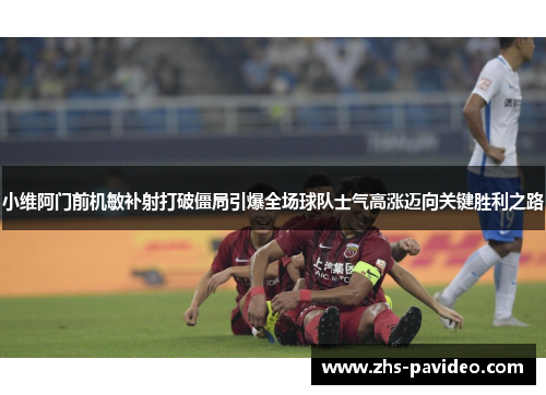 小维阿门前机敏补射打破僵局引爆全场球队士气高涨迈向关键胜利之路 小维阿门前机敏补射打破僵局引爆全场球队士气高涨迈向关键胜利之路