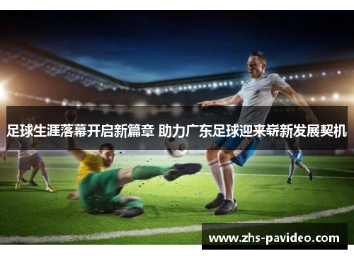 足球生涯落幕开启新篇章 助力广东足球迎来崭新发展契机