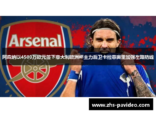 阿森纳以4500万欧元签下意大利欧洲杯主力后卫卡拉菲奥里加强左路防线