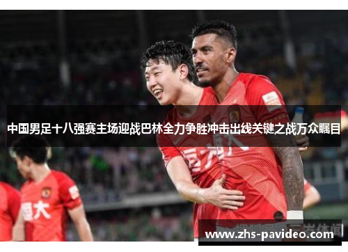 中国男足十八强赛主场迎战巴林全力争胜冲击出线关键之战万众瞩目 中国男足十八强赛主场迎战巴林全力争胜冲击出线关键之战万众瞩目