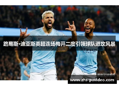 路易斯·迪亚斯英超连场梅开二度引领球队进攻风暴 路易斯·迪亚斯英超连场梅开二度引领球队进攻风暴