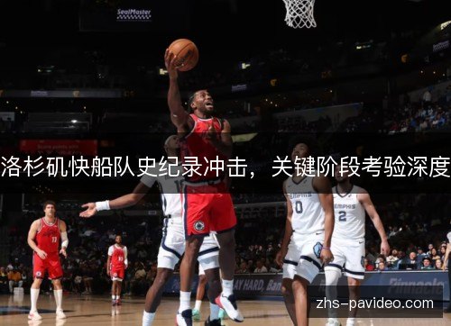 洛杉矶快船队史纪录冲击，关键阶段考验深度