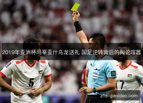 2019年亚洲杯马蒂亚什乌龙送礼 国足逆转背后的舆论喧嚣 2019年亚洲杯马蒂亚什乌龙送礼 国足逆转背后的舆论喧嚣